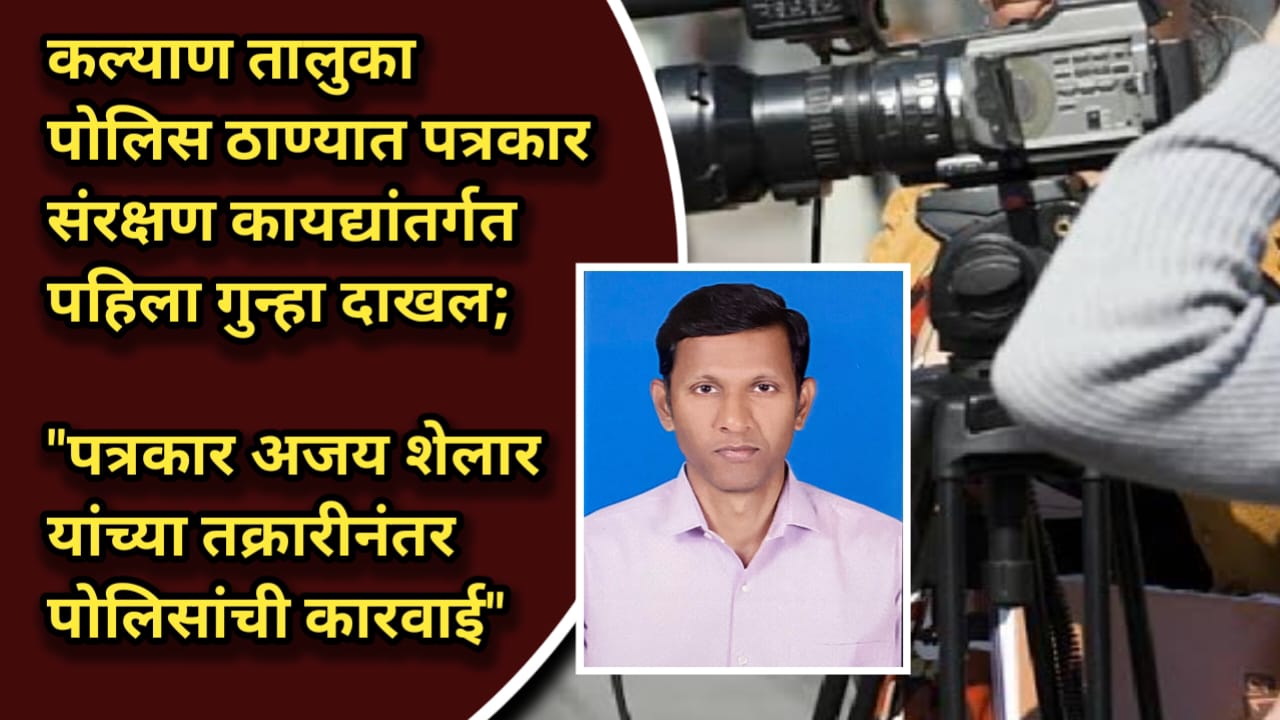 पत्रकार संरक्षण कायद्यांतर्गत कल्याण तालुका पोलीस ठाण्यात पहिला गुन्हा दाखल..